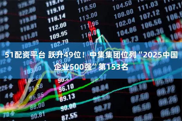 51配资平台 跃升49位！中集集团位列“2025中国企业500强”第153名