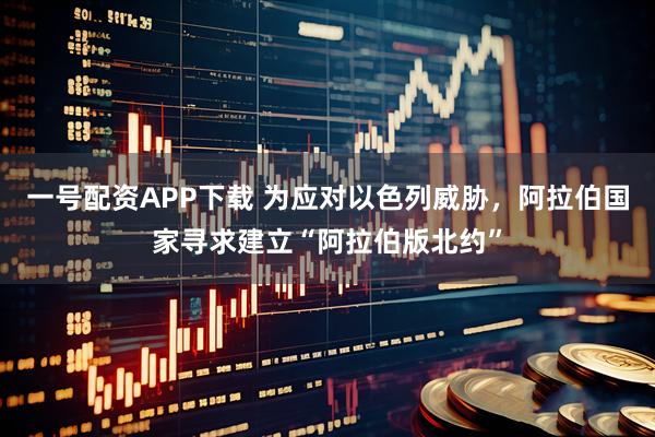 一号配资APP下载 为应对以色列威胁，阿拉伯国家寻求建立“阿拉伯版北约”