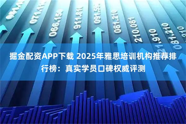 掘金配资APP下载 2025年雅思培训机构推荐排行榜：真实学员口碑权威评测