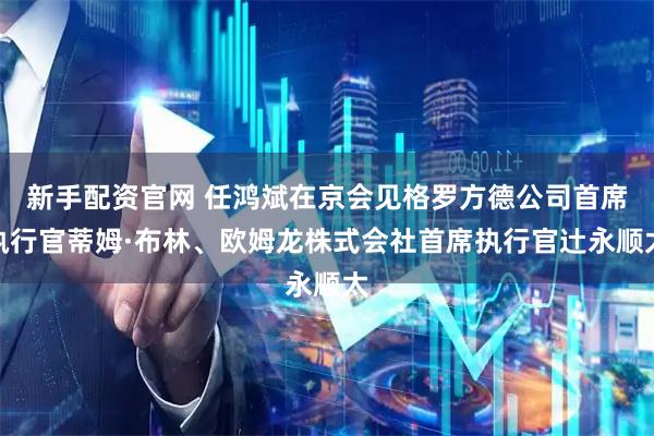 新手配资官网 任鸿斌在京会见格罗方德公司首席执行官蒂姆·布林、欧姆龙株式会社首席执行官辻永顺太