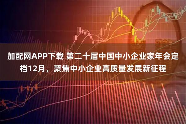 加配网APP下载 第二十届中国中小企业家年会定档12月，聚焦中小企业高质量发展新征程