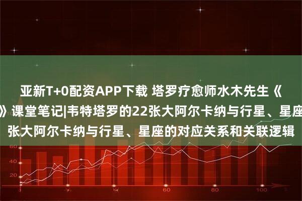 亚新T+0配资APP下载 塔罗疗愈师水木先生《星语心愿:占星的契约》课堂笔记|韦特塔罗的22张大阿尔卡纳与行星、星座的对应关系和关联逻辑