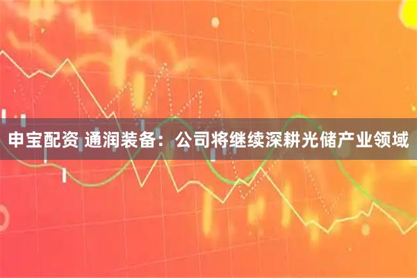 申宝配资 通润装备：公司将继续深耕光储产业领域