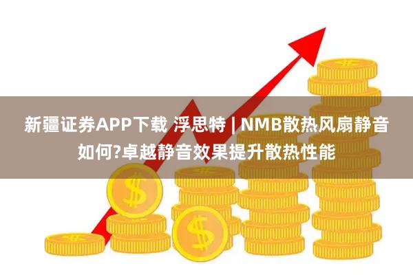 新疆证券APP下载 浮思特 | NMB散热风扇静音如何?卓越静音效果提升散热性能