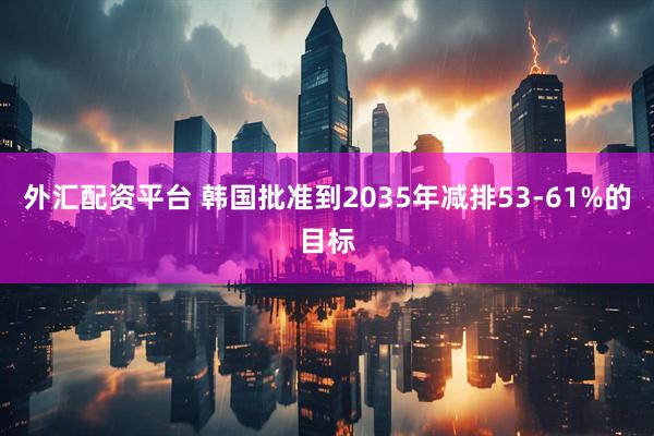 外汇配资平台 韩国批准到2035年减排53-61%的目标