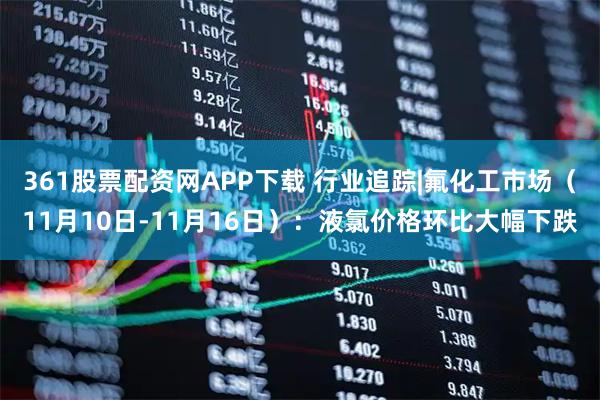 361股票配资网APP下载 行业追踪|氟化工市场(11月10日-11月16日):液氯价格环比大幅下跌
