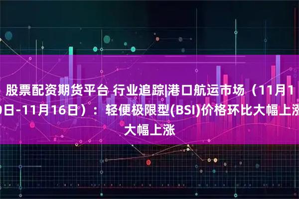 股票配资期货平台 行业追踪|港口航运市场（11月10日-11月16日）：轻便极限型(BSI)价格环比大幅上涨