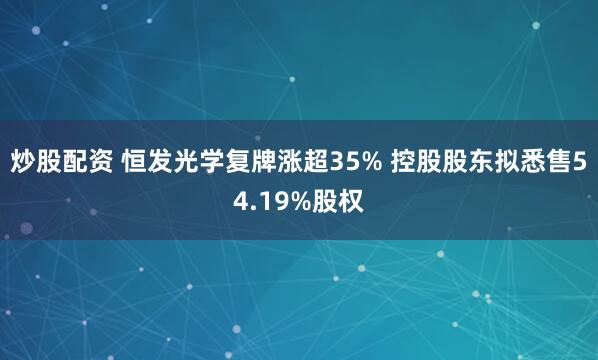 炒股配资 恒发光学复牌涨超35% 控股股东拟悉售54.19%股权
