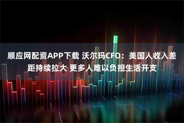 顺应网配资APP下载 沃尔玛CFO：美国人收入差距持续拉大 更多人难以负担生活开支