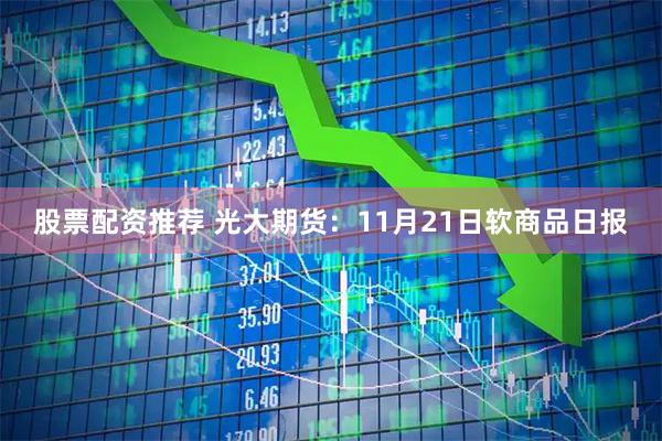 股票配资推荐 光大期货:11月21日软商品日报