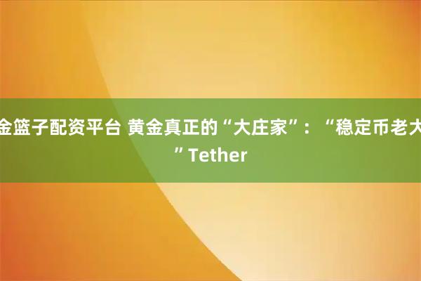 金篮子配资平台 黄金真正的“大庄家”：“稳定币老大”Tether