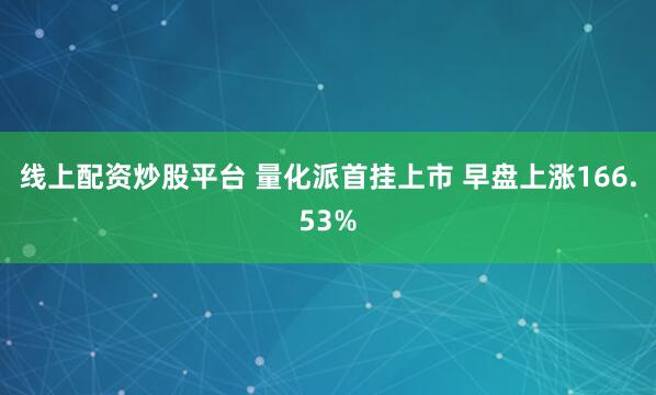 线上配资炒股平台 量化派首挂上市 早盘上涨166.53%