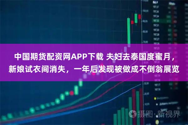 中国期货配资网APP下载 夫妇去泰国度蜜月,新娘试衣间消失,一年后发现被做成不倒翁展览