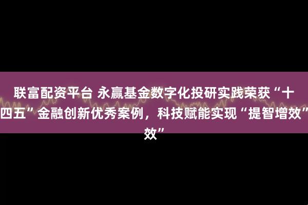 联富配资平台 永赢基金数字化投研实践荣获“十四五”金融创新优秀案例，科技赋能实现“提智增效”