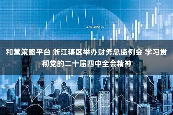 和营策略平台 浙江辖区举办财务总监例会 学习贯彻党的二十届四中全会精神