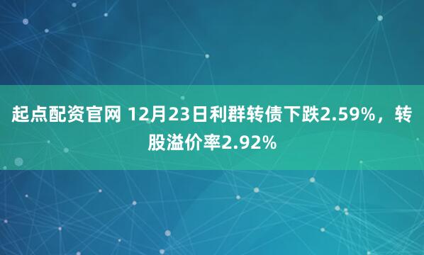 起点配资官网 12月23日利群转债下跌2.59%，转股溢价率2.92%