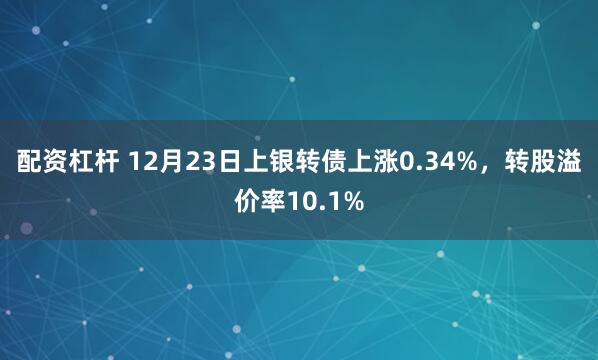 配资杠杆 12月23日上银转债上涨0.34%，转股溢价率10.1%