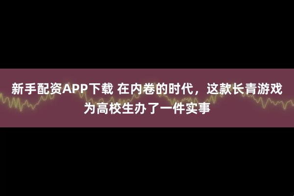 新手配资APP下载 在内卷的时代，这款长青游戏为高校生办了一件实事