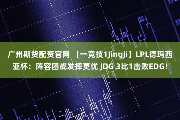 广州期货配资官网 【一竞技1JingJi】LPL德玛西亚杯：阵容团战发挥更优 JDG 3比1击败EDG！