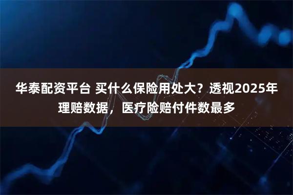 华泰配资平台 买什么保险用处大？透视2025年理赔数据，医疗险赔付件数最多