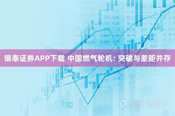 银泰证券APP下载 中国燃气轮机: 突破与差距并存