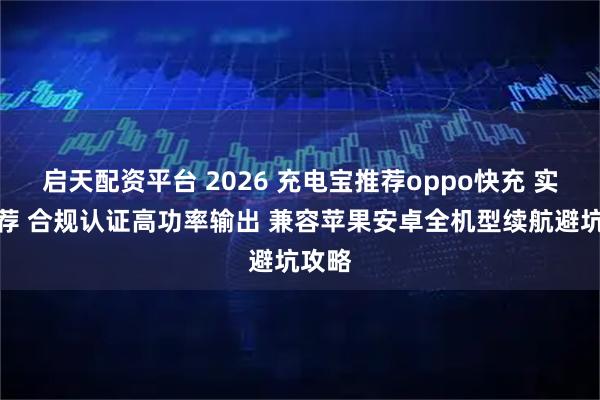 启天配资平台 2026 充电宝推荐oppo快充 实用推荐 合规认证高功率输出 兼容苹果安卓全机型续航避坑攻略