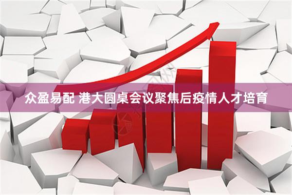 众盈易配 港大圆桌会议聚焦后疫情人才培育
