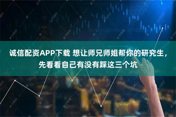 诚信配资APP下载 想让师兄师姐帮你的研究生，先看看自己有没有踩这三个坑