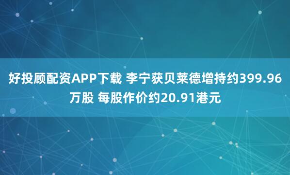 好投顾配资APP下载 李宁获贝莱德增持约399.96万股 每股作价约20.91港元