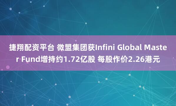 捷翔配资平台 微盟集团获Infini Global Master Fund增持约1.72亿股 每股作价2.26港元