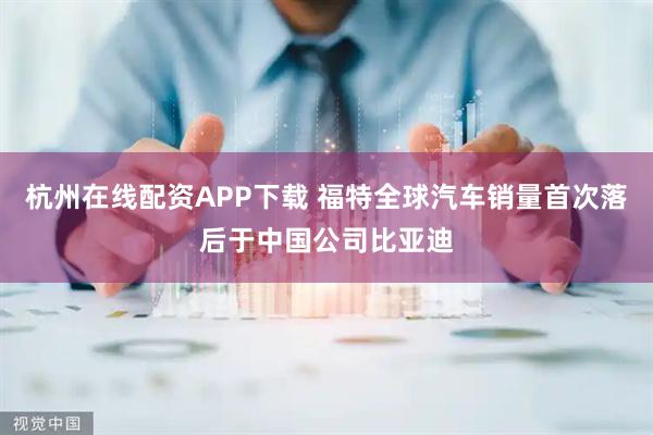 杭州在线配资APP下载 福特全球汽车销量首次落后于中国公司比亚迪