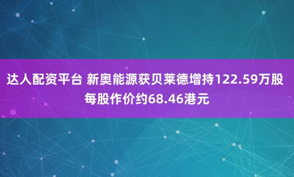 达人配资平台 新奥能源获贝莱德增持122.59万股 每股作价约68.46港元