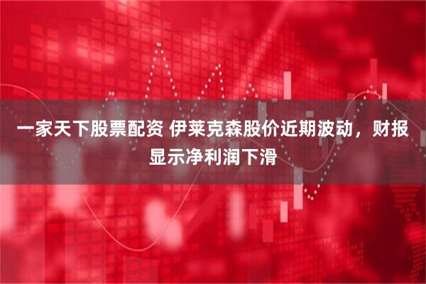 一家天下股票配资 伊莱克森股价近期波动，财报显示净利润下滑