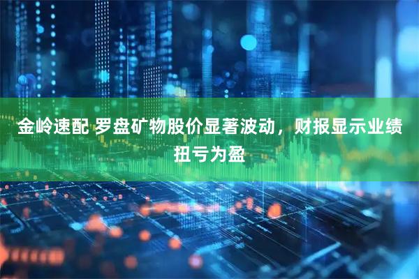 金岭速配 罗盘矿物股价显著波动，财报显示业绩扭亏为盈
