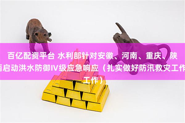 百亿配资平台 水利部针对安徽、河南、重庆、陕西启动洪水防御Ⅳ级应急响应（扎实做好防汛救灾工作）
