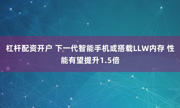杠杆配资开户 下一代智能手机或搭载LLW内存 性能有望提升1.5倍